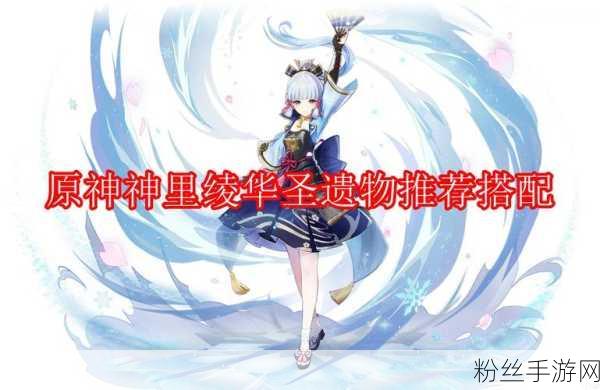 原神神里绫华圣遗物搭配攻略，助你战力飙升，探索无限可能！